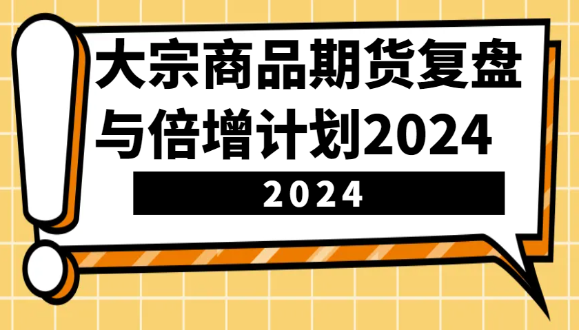 大宗商品期货，复盘与倍增计划2024(10节课)-财兔窝项目网