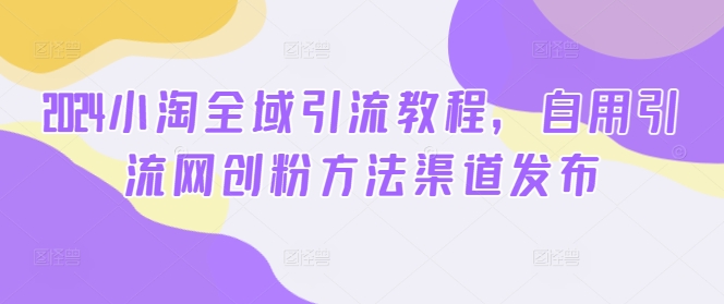 2024小淘全域引流教程，自用引流网创粉方法渠道发布-财兔窝项目网