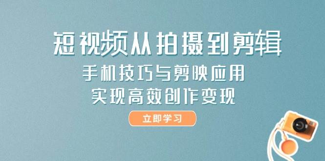 短视频从拍摄到剪辑，手机技巧与剪映应用，实现高效创作变现-财兔窝项目网