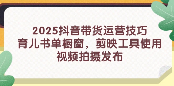 2025抖音带货运营技巧，育儿书单橱窗，剪映工具使用，视频拍摄发布-财兔窝项目网