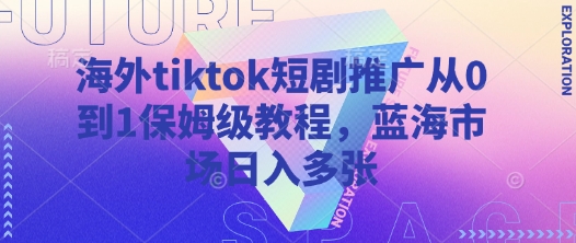 海外tiktok短剧推广从0到1保姆级教程，蓝海市场日入多张-财兔窝项目网