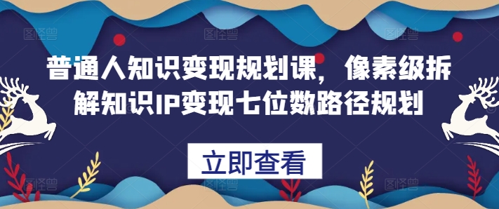 普通人知识变现规划课，像素级拆解知识IP变现七位数路径规划-财兔窝项目网