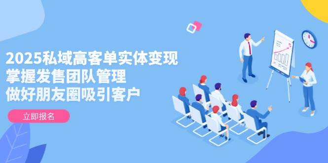 2025私域高客单实体变现，掌握发售团队管理，做好朋友圈吸引客户-财兔窝项目网
