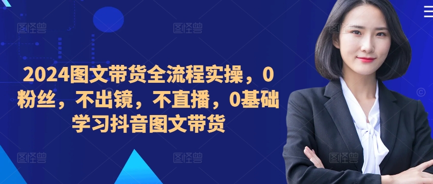 ​​​​​​2024图文带货全流程实操，0粉丝，不出镜，不直播，0基础学习抖音图文带货-财兔窝项目网