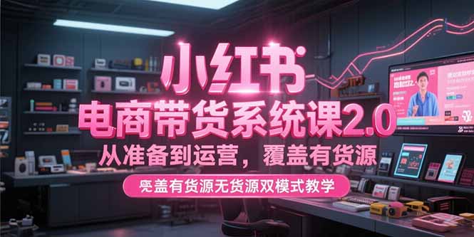 小红书电商带货系统课2.0，从准备到运营，覆盖有货源无货源双模式教学-财兔窝项目网