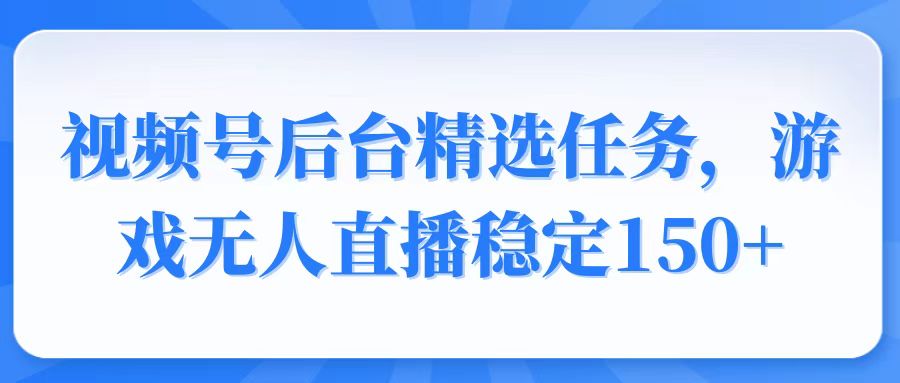 视频号精选变现任务，游戏无人直播稳定150+-财兔窝项目网