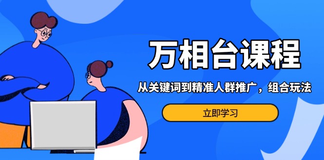 万相台课程：从关键词到精准人群推广，组合玩法高效应对多场景电商营销…-财兔窝项目网