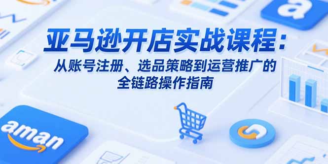亚马逊开店实战课程：从账号注册、选品策略到运营推广的全链路操作指南-财兔窝项目网