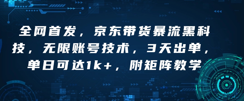 全网首发，京东带货暴流黑科技，无限账号技术，3天出单，单日可达1k+，附矩阵教学【揭秘】-财兔窝项目网