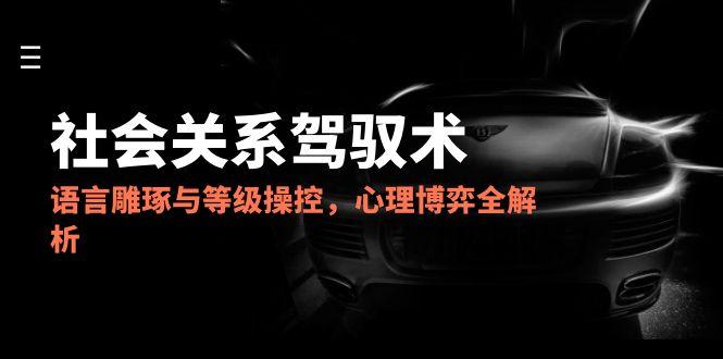 2025社会关系驾驭术，语言雕琢与等级操控，心理博弈全解析-财兔窝项目网
