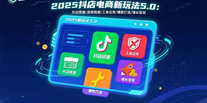 2025抖店电商新玩法5.0：开店搭建/违规规避/工具应用,快速掌握基础运营…-财兔窝项目网