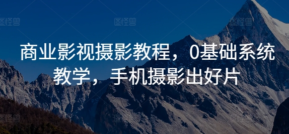 商业影视摄影教程，0基础系统教学，手机摄影出好片-财兔窝项目网
