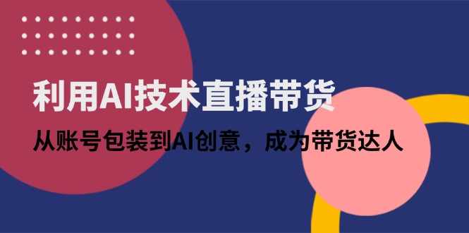 利用AI技术直播带货：从账号包装到AI创意，成为带货达人-财兔窝项目网