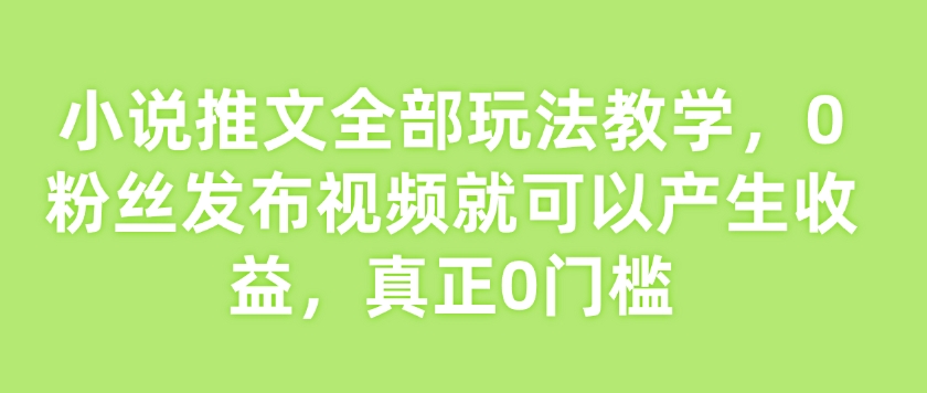 小说推文全部玩法教学，0粉丝发布视频就可以产生收益，真正0门槛-财兔窝项目网