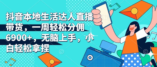 抖音本地生活达人直播带货，一周轻松分佣6900+，无脑上手，小白轻松拿捏【揭秘】-财兔窝项目网