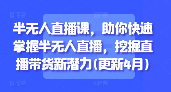 半无人直播课，助你快速掌握半无人直播，挖掘直播带货新潜力(更新5月)-财兔窝项目网