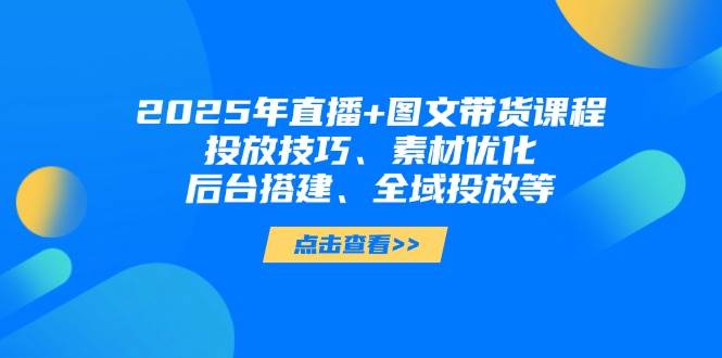 2025年短视频图文带货+直播带货：投放技巧、素材优化、后台搭建、全域投放等-财兔窝项目网