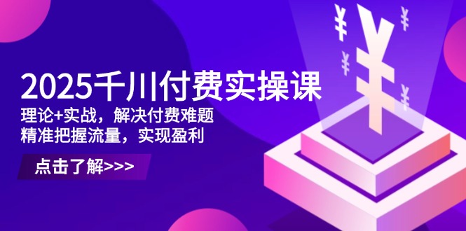 2025千川付费实操课，理论+实战，解决付费难题，精准把握流量，实现盈利-财兔窝项目网