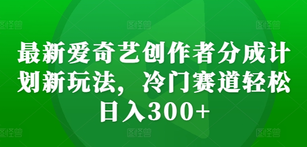 最新爱奇艺创作者分成计划新玩法，冷门赛道轻松日入300+【揭秘】-财兔窝项目网