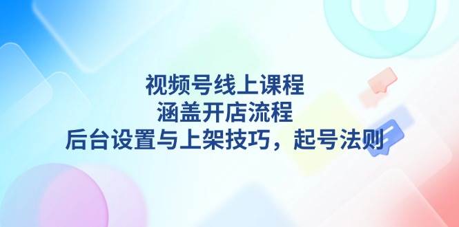 视频号线上课程详解，涵盖开店流程，后台设置与上架技巧，起号法则-财兔窝项目网