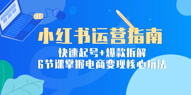 小红书运营指南：快速起号+爆款拆解，6节课掌握电商变现核心玩法-财兔窝项目网