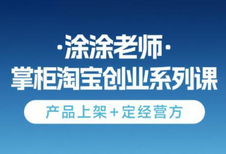 涂涂老师·淘宝无货源创业系列课(产品上架+定经营方)-财兔窝项目网
