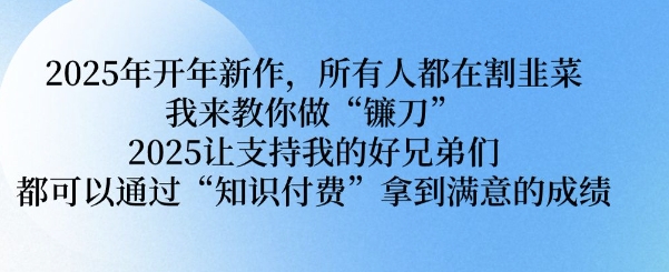 2025年开年新作，所有人都在割韭菜，我来教你做“镰刀” 2025让支持我的好兄弟们都可以通过“知识付费”拿到满意的成绩【揭秘】-财兔窝项目网