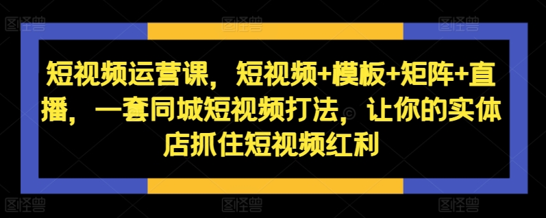 短视频运营课，短视频+模板+矩阵+直播，一套同城短视频打法，让你的实体店抓住短视频红利-财兔窝项目网