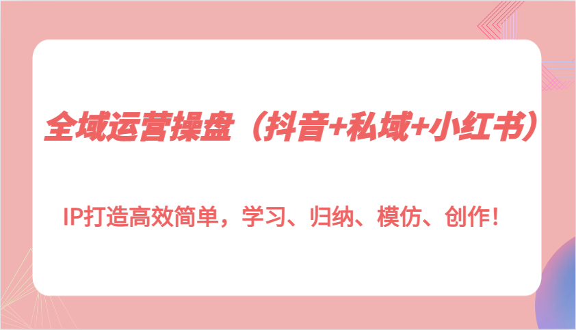 全域运营操盘(抖音+私域+小红书)IP打造高效简单，学习、归纳、模仿、创作！-财兔窝项目网