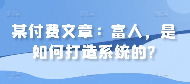 某付费文章：富人，是如何打造系统的?-财兔窝项目网
