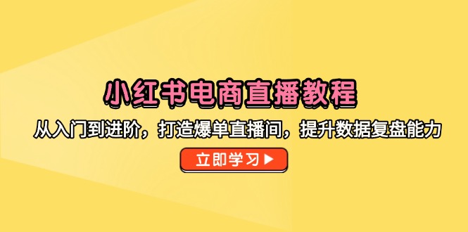 小红书电商直播教程，从入门到进阶，打造爆单直播间，提升数据复盘能力-财兔窝项目网