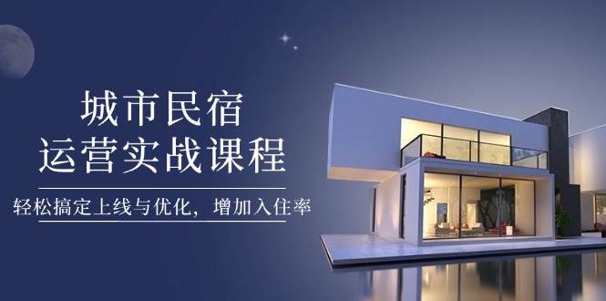 城市民宿运营实战课程，轻松搞定上线与优化，增加入住率-财兔窝项目网