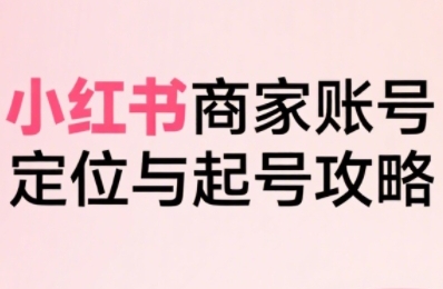 小红书电商全链路实战从定位到爆单，系统拆解小红书商家起号全流程-财兔窝项目网