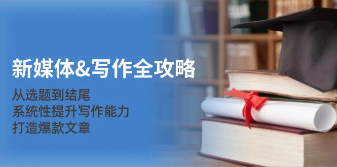 新媒体&写作全攻略：从选题到结尾，系统性提升写作能力，打造爆款文章-财兔窝项目网
