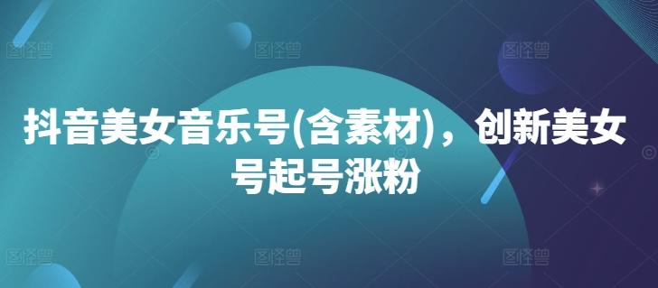 抖音美女音乐号(含素材)，创新美女号起号涨粉-财兔窝项目网
