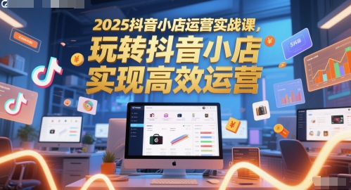 2025抖音小店运营实战课，玩转抖音小店，实现高效运营-财兔窝项目网