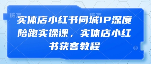 实体店小红书同城IP深度陪跑实操课，实体店小红书获客教程-财兔窝项目网