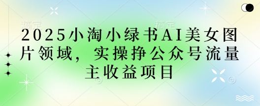2025小绿书AI美女图片领域，实操挣公众号流量主收益项目-财兔窝项目网