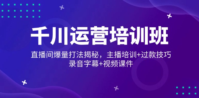 千川运营培训班，直播间爆量打法揭秘，主播培训+过款技巧，录音字幕+视频-财兔窝项目网
