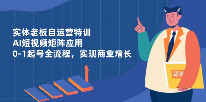 实体老板自运营特训，AI短视频矩阵应用，0-1起号全流程，实现商业增长-财兔窝项目网