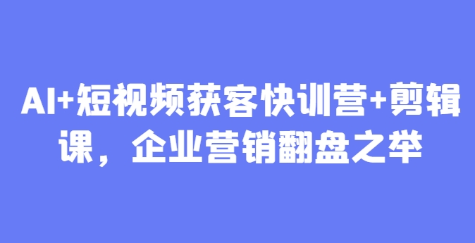 AI+短视频获客快训营+剪辑课，企业营销翻盘之举-财兔窝项目网