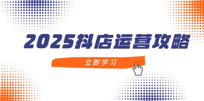 2025抖店运营攻略，掌握抖店技巧，打造月销百万，新手入门到精通-财兔窝项目网
