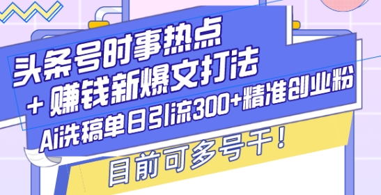 头条号时事热点+赚钱新爆文打法，Ai洗稿单日引流300+精准创业粉，目前可多号干【揭秘】-财兔窝项目网