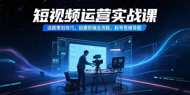 短视频运营实战课，选题策划技巧，拍摄剪辑全流程，起号思维导图-财兔窝项目网