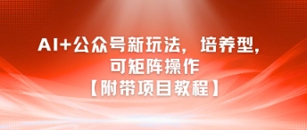 AI+公众号新玩法之培养型，可矩阵操作【附带项目教程】-财兔窝项目网