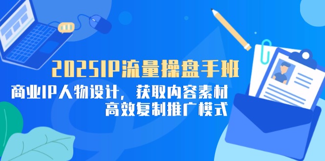 2025IP流量操盘手班，商业IP人物设计，获取内容素材，高效复制推广模式-财兔窝项目网