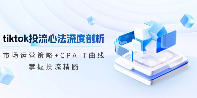 tiktok投流心法深度剖析：市场运营策略+CPA-T曲线，掌握投流精髓-财兔窝项目网