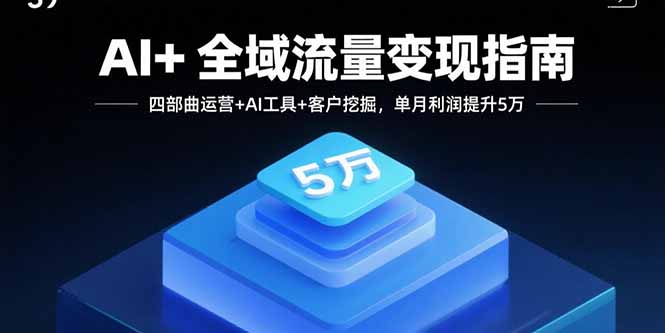AI+全域流量变现指南，四部曲运营+AI工具+客户挖掘，单月利润提升5万-财兔窝项目网