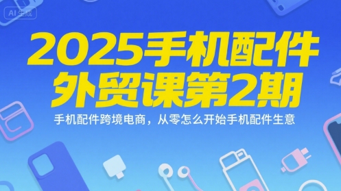 2025手机配件外贸课第2期，手机配件跨境电商，从零怎么开始手机配件生意-财兔窝项目网