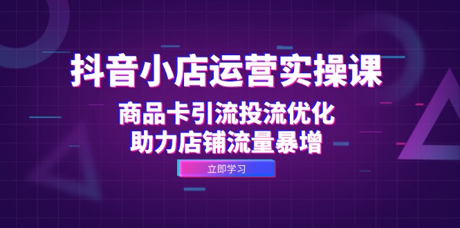 抖音小店运营实操课：商品卡引流投流优化，助力店铺流量暴增-财兔窝项目网
